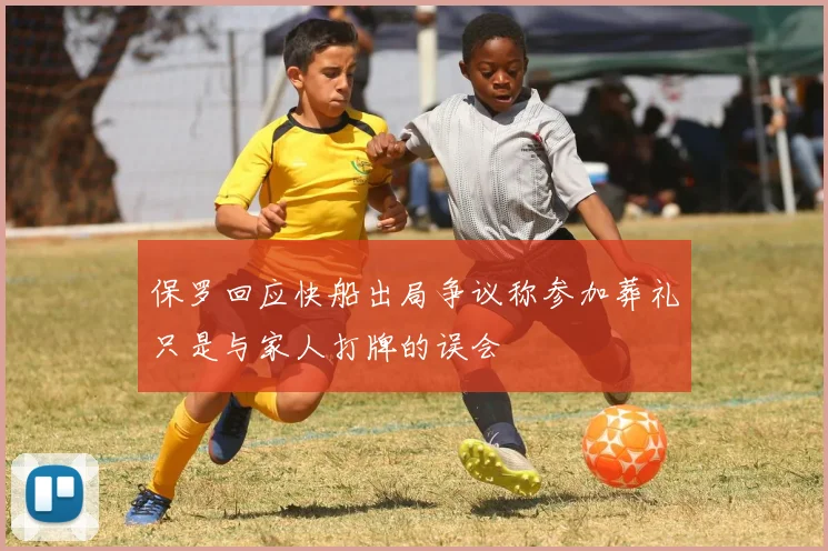 保罗回应快船出局争议称参加葬礼只是与家人打牌的误会