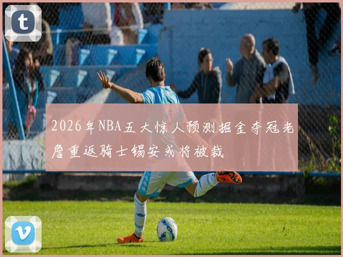 2026年NBA五大惊人预测掘金夺冠老詹重返骑士锡安或将被裁