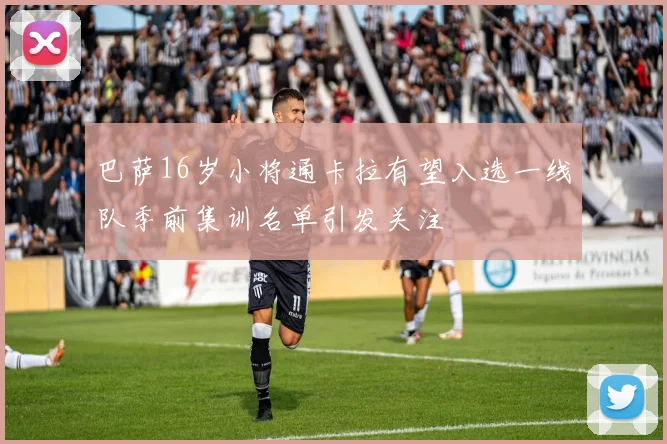 巴萨16岁小将通卡拉有望入选一线队季前集训名单引发关注