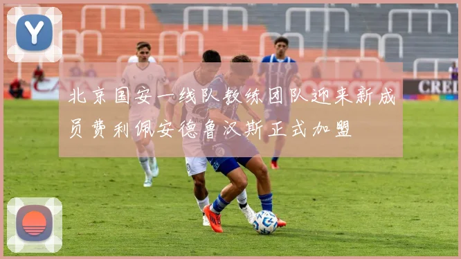 北京国安一线队教练团队迎来新成员费利佩安德鲁汉斯正式加盟