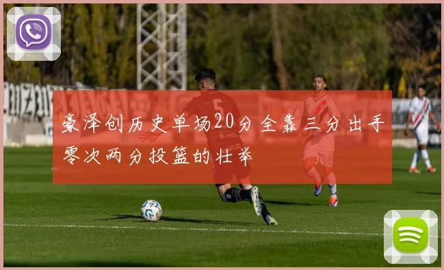 豪泽创历史单场20分全靠三分出手零次两分投篮的壮举