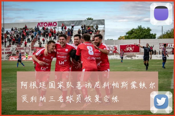 阿根廷国家队喜讯尼科帕斯蒙铁尔莫利纳三名球员恢复合练