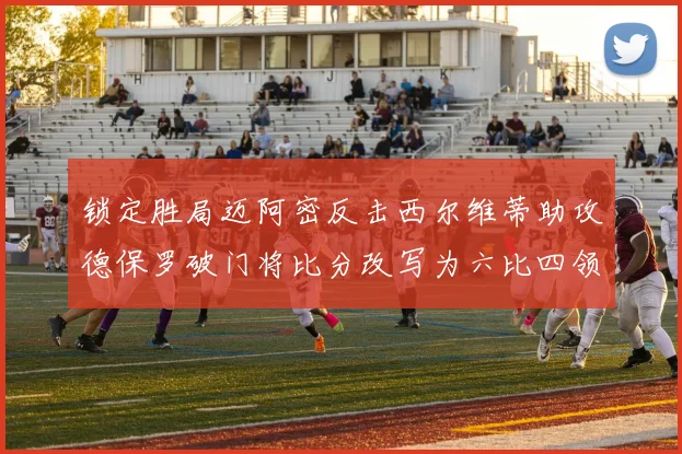 锁定胜局迈阿密反击西尔维蒂助攻德保罗破门将比分改写为六比四领先费城