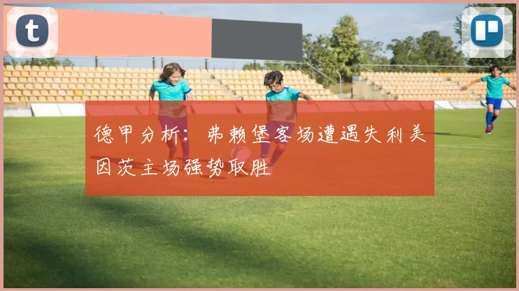 德甲分析：弗赖堡客场遭遇失利美因茨主场强势取胜