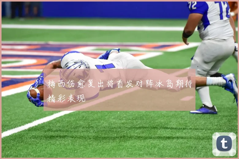 梅西伤愈复出将首发对阵冰岛期待精彩表现