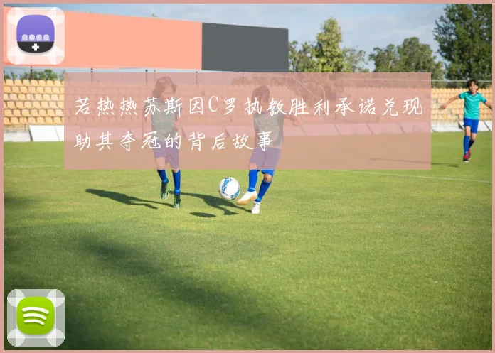 若热热苏斯因C罗执教胜利承诺兑现助其夺冠的背后故事