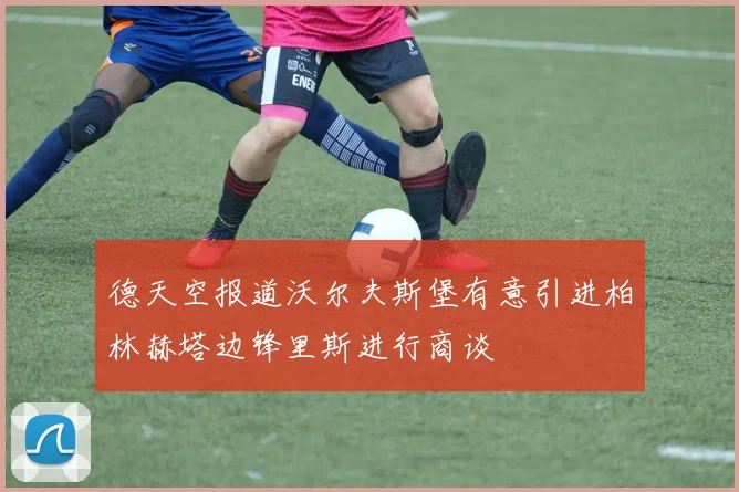 德天空报道沃尔夫斯堡有意引进柏林赫塔边锋里斯进行商谈