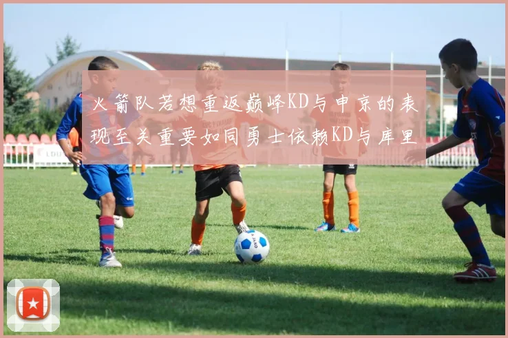 火箭队若想重返巅峰KD与申京的表现至关重要如同勇士依赖KD与库里