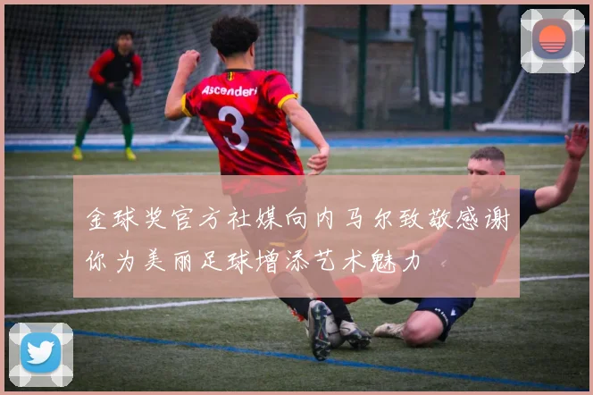 金球奖官方社媒向内马尔致敬感谢你为美丽足球增添艺术魅力