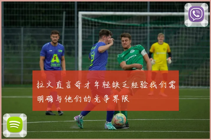 拉文直言奇才年轻缺乏经验我们需明确与他们的竞争界限